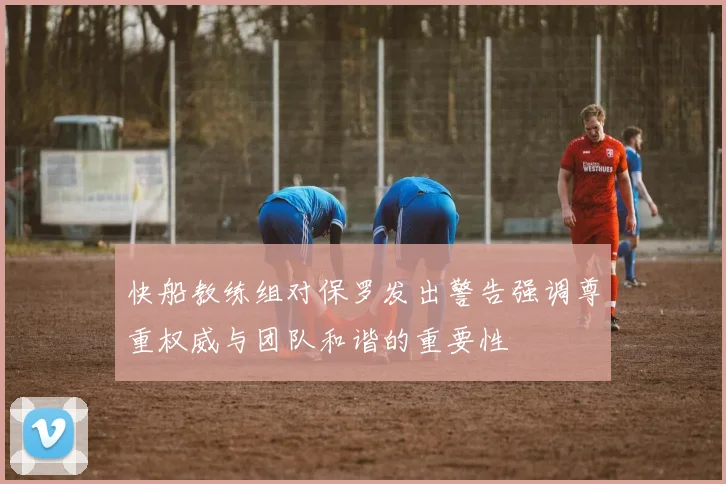 快船教练组对保罗发出警告强调尊重权威与团队和谐的重要性