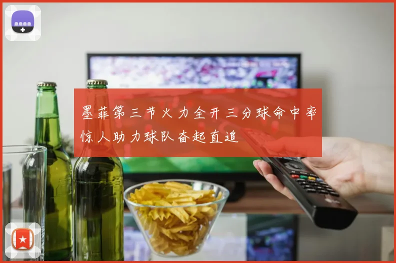 墨菲第三节火力全开三分球命中率惊人助力球队奋起直追